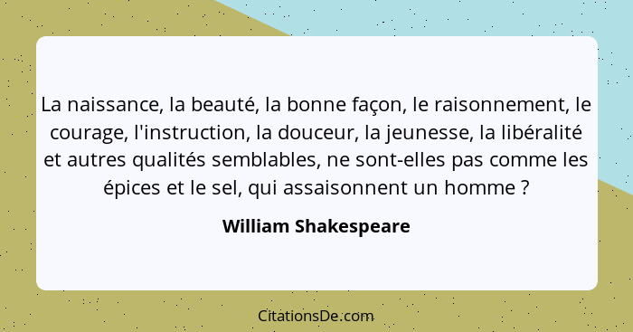 La naissance, la beauté, la bonne façon, le raisonnement, le courage, l'instruction, la douceur, la jeunesse, la libéralité et a... - William Shakespeare