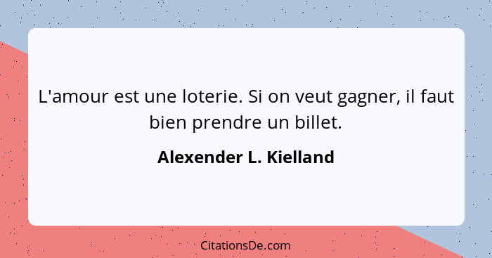 L'amour est une loterie. Si on veut gagner, il faut bien prendre un billet.... - Alexender L. Kielland