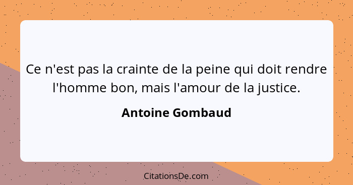 Ce n'est pas la crainte de la peine qui doit rendre l'homme bon, mais l'amour de la justice.... - Antoine Gombaud