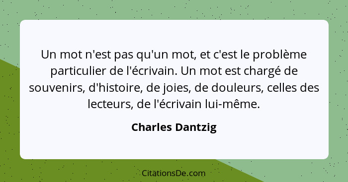 Un mot n'est pas qu'un mot, et c'est le problème particulier de l'écrivain. Un mot est chargé de souvenirs, d'histoire, de joies, de... - Charles Dantzig