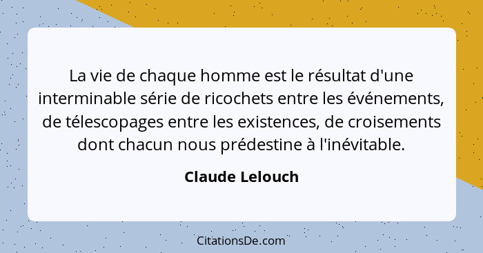 La vie de chaque homme est le résultat d'une interminable série de ricochets entre les événements, de télescopages entre les existenc... - Claude Lelouch