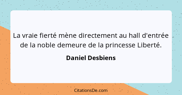 La vraie fierté mène directement au hall d'entrée de la noble demeure de la princesse Liberté.... - Daniel Desbiens