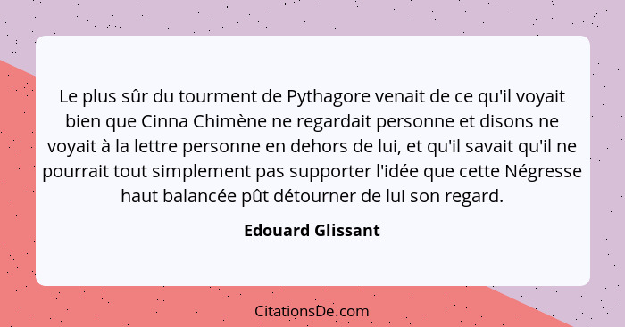 Le plus sûr du tourment de Pythagore venait de ce qu'il voyait bien que Cinna Chimène ne regardait personne et disons ne voyait à l... - Edouard Glissant