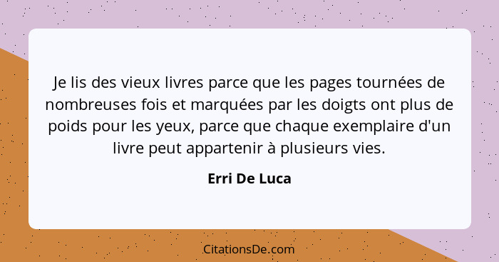 Je lis des vieux livres parce que les pages tournées de nombreuses fois et marquées par les doigts ont plus de poids pour les yeux, par... - Erri De Luca