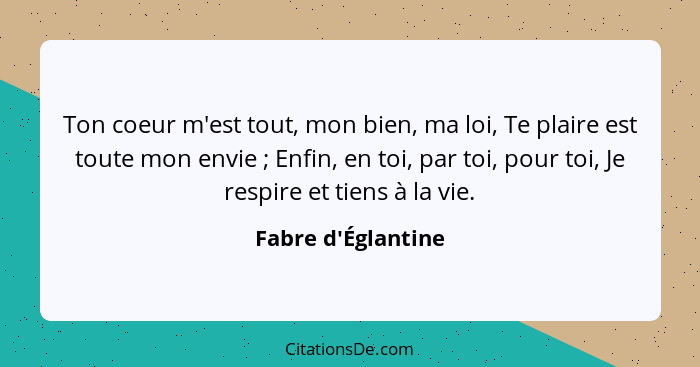 Ton coeur m'est tout, mon bien, ma loi, Te plaire est toute mon envie ; Enfin, en toi, par toi, pour toi, Je respire et t... - Fabre d'Églantine