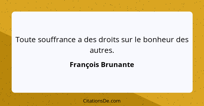 Toute souffrance a des droits sur le bonheur des autres.... - François Brunante