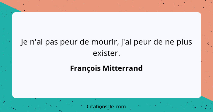 Je n'ai pas peur de mourir, j'ai peur de ne plus exister.... - François Mitterrand