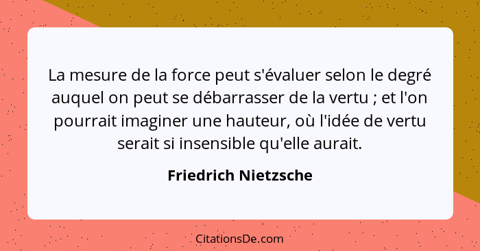 La mesure de la force peut s'évaluer selon le degré auquel on peut se débarrasser de la vertu ; et l'on pourrait imaginer u... - Friedrich Nietzsche