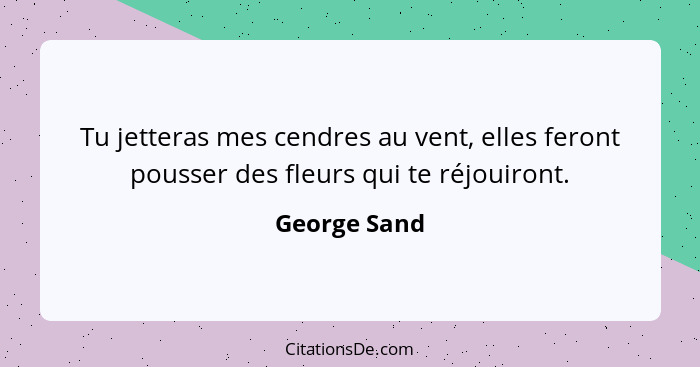 Tu jetteras mes cendres au vent, elles feront pousser des fleurs qui te réjouiront.... - George Sand