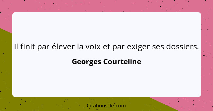 Il finit par élever la voix et par exiger ses dossiers.... - Georges Courteline