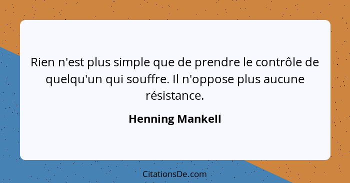 Rien n'est plus simple que de prendre le contrôle de quelqu'un qui souffre. Il n'oppose plus aucune résistance.... - Henning Mankell