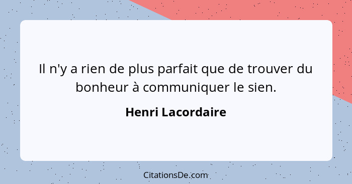 Il n'y a rien de plus parfait que de trouver du bonheur à communiquer le sien.... - Henri Lacordaire