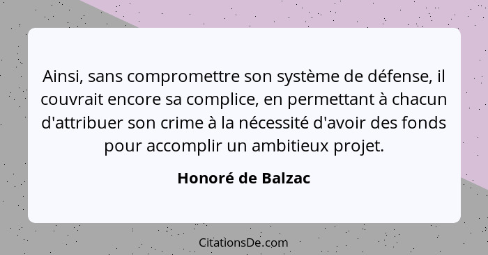 Ainsi, sans compromettre son système de défense, il couvrait encore sa complice, en permettant à chacun d'attribuer son crime à la... - Honoré de Balzac