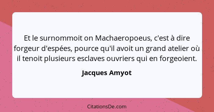 Et le surnommoit on Machaeropoeus, c'est à dire forgeur d'espées, pource qu'il avoit un grand atelier où il tenoit plusieurs esclaves... - Jacques Amyot