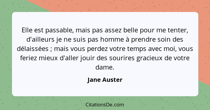 Elle est passable, mais pas assez belle pour me tenter, d'ailleurs je ne suis pas homme à prendre soin des délaissées ; mais vous p... - Jane Auster