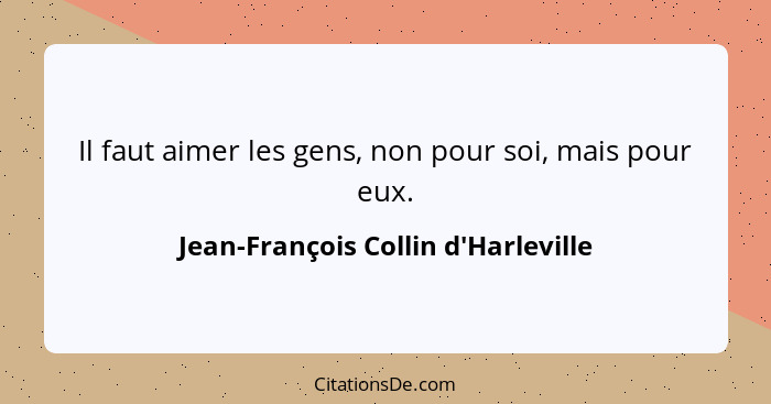 Il faut aimer les gens, non pour soi, mais pour eux.... - Jean-François Collin d'Harleville