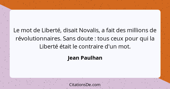 Le mot de Liberté, disait Novalis, a fait des millions de révolutionnaires. Sans doute : tous ceux pour qui la Liberté était le co... - Jean Paulhan