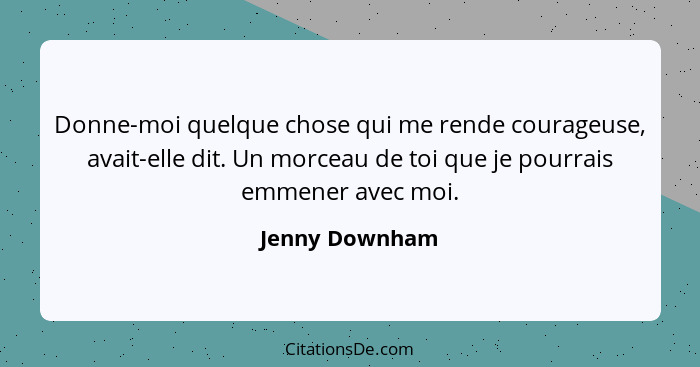 Donne-moi quelque chose qui me rende courageuse, avait-elle dit. Un morceau de toi que je pourrais emmener avec moi.... - Jenny Downham