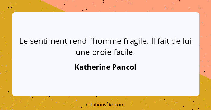 Le sentiment rend l'homme fragile. Il fait de lui une proie facile.... - Katherine Pancol