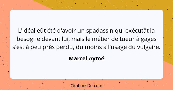 L'idéal eût été d'avoir un spadassin qui exécutât la besogne devant lui, mais le métier de tueur à gages s'est à peu près perdu, du moin... - Marcel Aymé