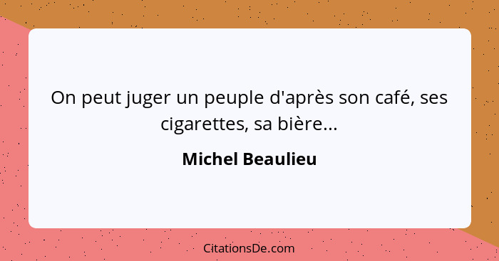 On peut juger un peuple d'après son café, ses cigarettes, sa bière...... - Michel Beaulieu