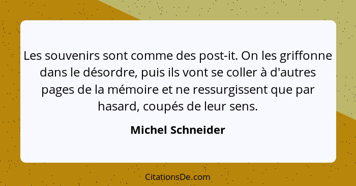 Les souvenirs sont comme des post-it. On les griffonne dans le désordre, puis ils vont se coller à d'autres pages de la mémoire et... - Michel Schneider