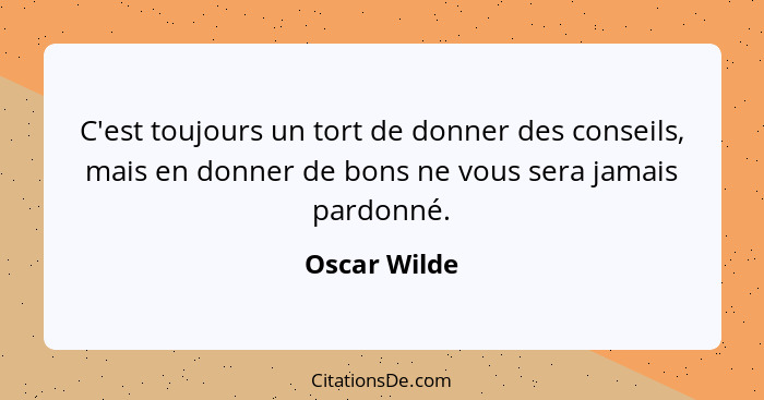 C'est toujours un tort de donner des conseils, mais en donner de bons ne vous sera jamais pardonné.... - Oscar Wilde