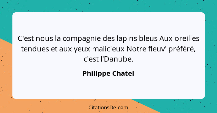 C'est nous la compagnie des lapins bleus Aux oreilles tendues et aux yeux malicieux Notre fleuv' préféré, c'est l'Danube.... - Philippe Chatel