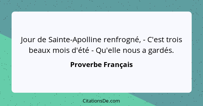 Jour de Sainte-Apolline renfrogné, - C'est trois beaux mois d'été - Qu'elle nous a gardés.... - Proverbe Français