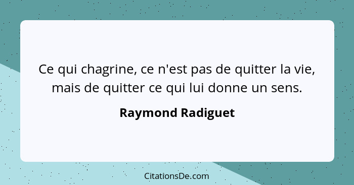 Ce qui chagrine, ce n'est pas de quitter la vie, mais de quitter ce qui lui donne un sens.... - Raymond Radiguet