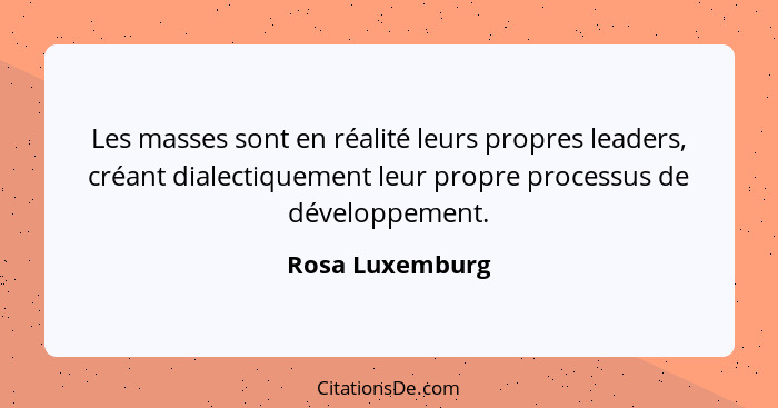 Les masses sont en réalité leurs propres leaders, créant dialectiquement leur propre processus de développement.... - Rosa Luxemburg