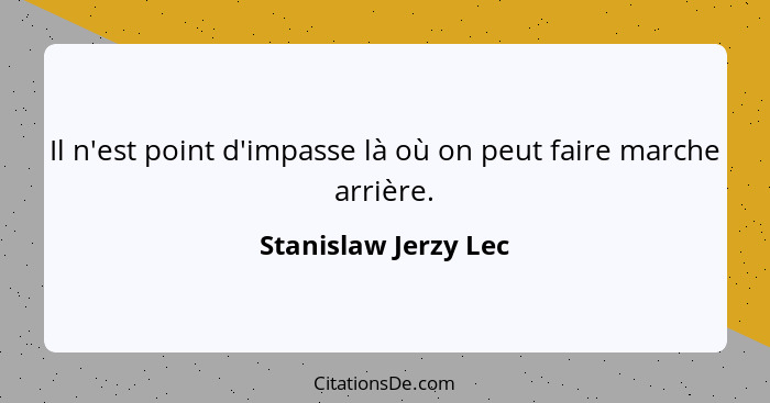 Il n'est point d'impasse là où on peut faire marche arrière.... - Stanislaw Jerzy Lec