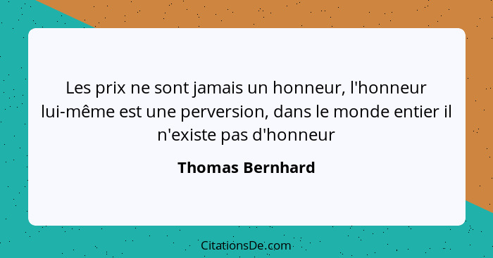 Les prix ne sont jamais un honneur, l'honneur lui-même est une perversion, dans le monde entier il n'existe pas d'honneur... - Thomas Bernhard