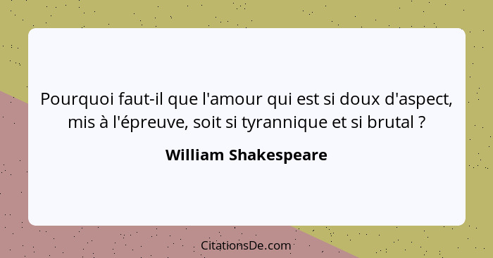 Pourquoi faut-il que l'amour qui est si doux d'aspect, mis à l'épreuve, soit si tyrannique et si brutal ?... - William Shakespeare