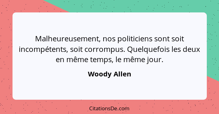 Malheureusement, nos politiciens sont soit incompétents, soit corrompus. Quelquefois les deux en même temps, le même jour.... - Woody Allen