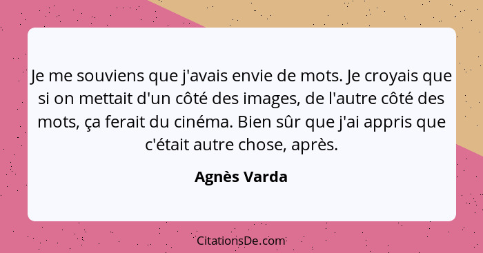 Je me souviens que j'avais envie de mots. Je croyais que si on mettait d'un côté des images, de l'autre côté des mots, ça ferait du ciné... - Agnès Varda