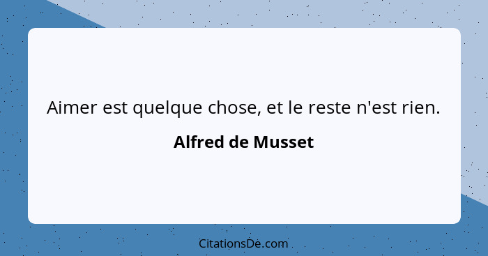 Aimer est quelque chose, et le reste n'est rien.... - Alfred de Musset