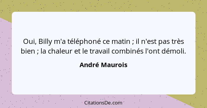 Oui, Billy m'a téléphoné ce matin ; il n'est pas très bien ; la chaleur et le travail combinés l'ont démoli.... - André Maurois