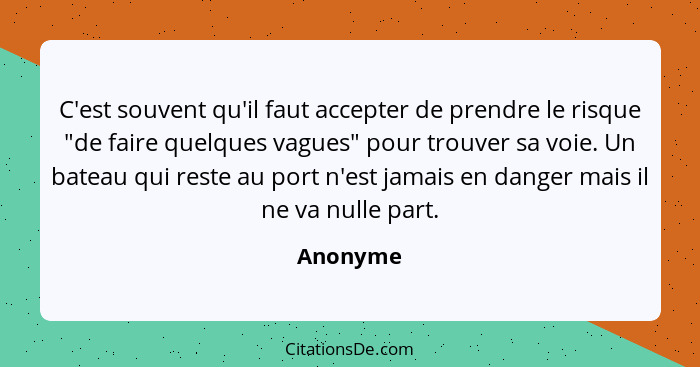 C'est souvent qu'il faut accepter de prendre le risque "de faire quelques vagues" pour trouver sa voie. Un bateau qui reste au port n'est ja... - Anonyme