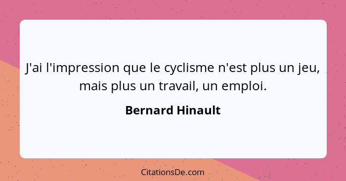 J'ai l'impression que le cyclisme n'est plus un jeu, mais plus un travail, un emploi.... - Bernard Hinault