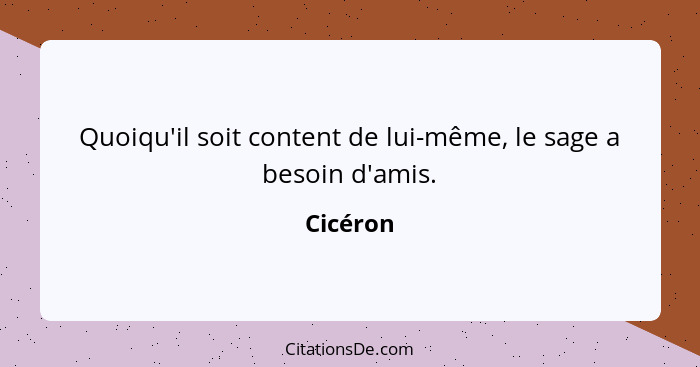 Quoiqu'il soit content de lui-même, le sage a besoin d'amis.... - Cicéron