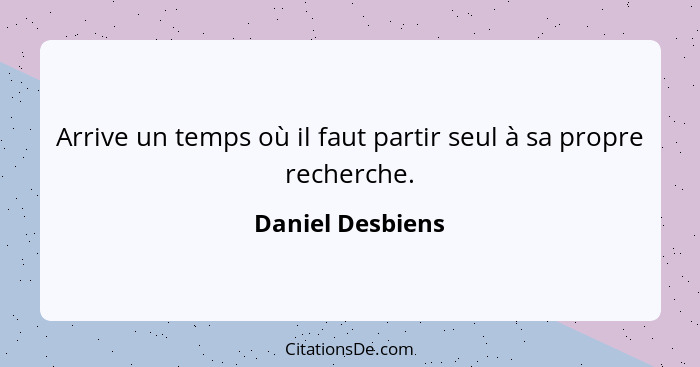 Arrive un temps où il faut partir seul à sa propre recherche.... - Daniel Desbiens