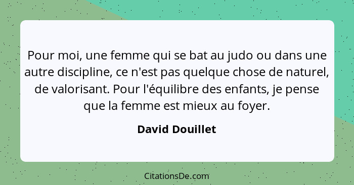 Pour moi, une femme qui se bat au judo ou dans une autre discipline, ce n'est pas quelque chose de naturel, de valorisant. Pour l'équ... - David Douillet