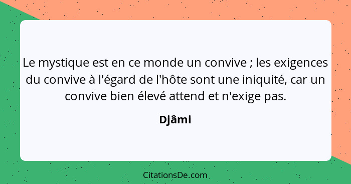 Le mystique est en ce monde un convive ; les exigences du convive à l'égard de l'hôte sont une iniquité, car un convive bien élevé attend... - Djâmi