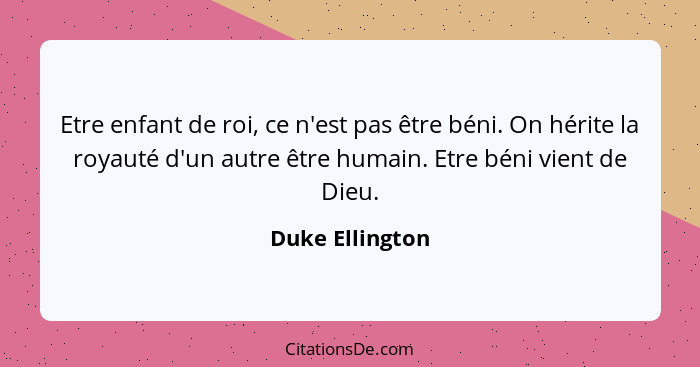 Etre enfant de roi, ce n'est pas être béni. On hérite la royauté d'un autre être humain. Etre béni vient de Dieu.... - Duke Ellington