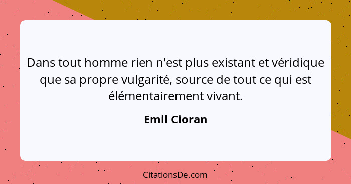 Dans tout homme rien n'est plus existant et véridique que sa propre vulgarité, source de tout ce qui est élémentairement vivant.... - Emil Cioran