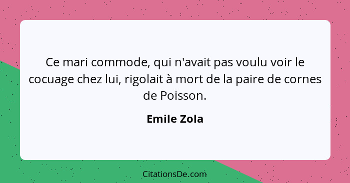 Ce mari commode, qui n'avait pas voulu voir le cocuage chez lui, rigolait à mort de la paire de cornes de Poisson.... - Emile Zola