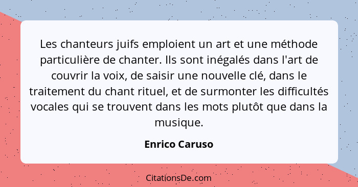 Les chanteurs juifs emploient un art et une méthode particulière de chanter. Ils sont inégalés dans l'art de couvrir la voix, de saisi... - Enrico Caruso