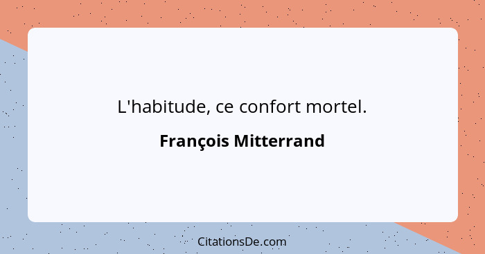L'habitude, ce confort mortel.... - François Mitterrand