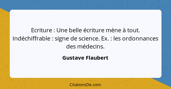 Ecriture : Une belle écriture mène à tout. Indéchiffrable : signe de science. Ex. : les ordonnances des médecins.... - Gustave Flaubert